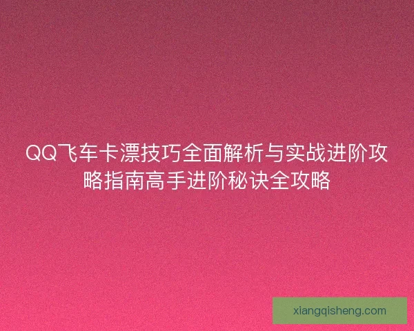 QQ飞车卡漂技巧全面解析与实战进阶攻略指南高手进阶秘诀全攻略 QQ飞车卡漂技巧全面解析与实战进阶攻略指南高手进阶秘诀全攻略